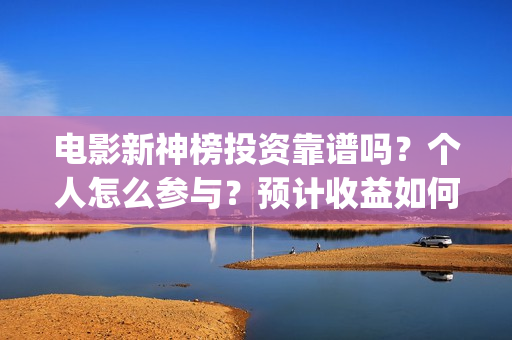 电影新神榜投资靠谱吗？个人怎么参与？预计收益如何(新神榜投资多少)