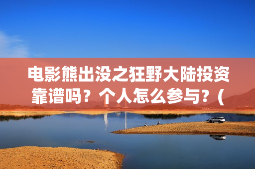 电影熊出没之狂野大陆投资靠谱吗？个人怎么参与？(电影熊出没之狂野大陆)