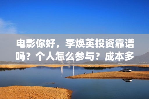 电影你好，李焕英投资靠谱吗？个人怎么参与？成本多少(电影你好李焕英中李焕英最擅长的是排球吗)