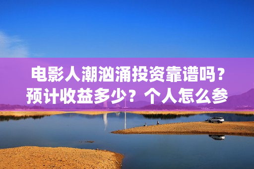 电影人潮汹涌投资靠谱吗？预计收益多少？个人怎么参与(电影人潮汹涌投资)