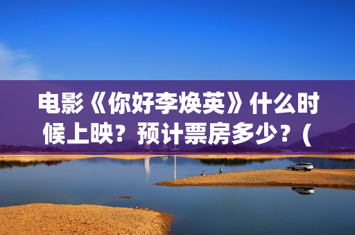 电影《你好李焕英》什么时候上映？预计票房多少？(电影《你好李焕英》中,哪一个不是英子的好朋友)