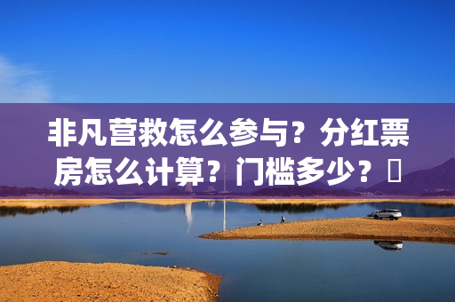 非凡营救怎么参与？分红票房怎么计算？门槛多少？​(非凡营救深度解析)