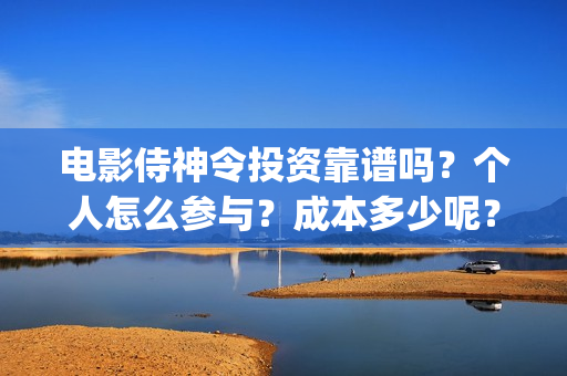 电影侍神令投资靠谱吗？个人怎么参与？成本多少呢？(侍神令电影投资多少)