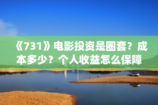 《731》电影投资是圈套？成本多少？个人收益怎么保障？(731电影预计多少票房)