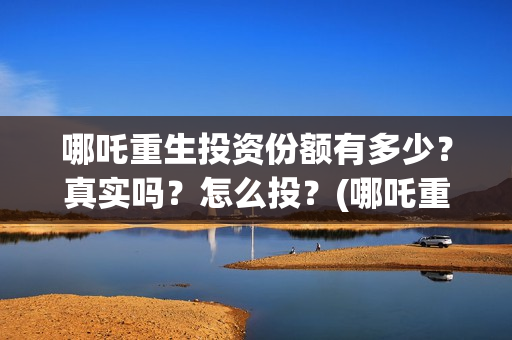 哪吒重生投资份额有多少？真实吗？怎么投？(哪吒重生耗资多少)