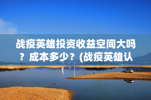 战疫英雄投资收益空间大吗？成本多少？(战疫英雄认购项目能做吗?)