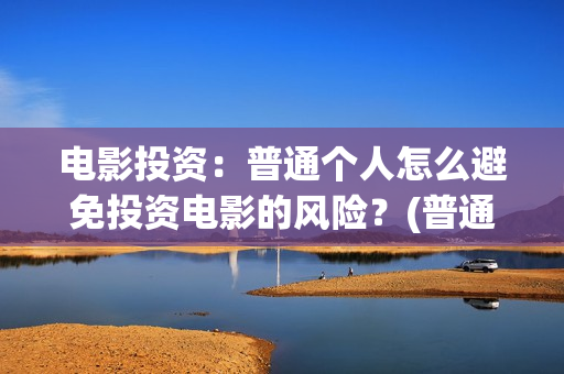 电影投资：普通个人怎么避免投资电影的风险？(普通人投资电影平台)