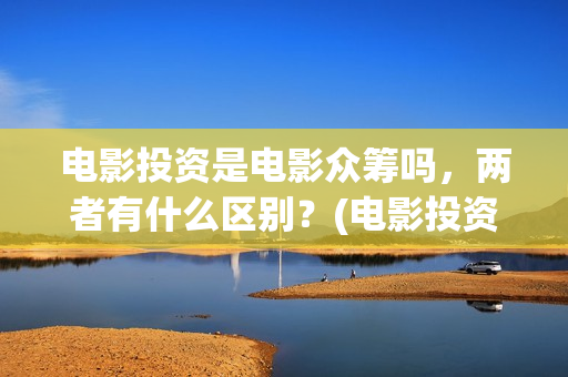 电影投资是电影众筹吗，两者有什么区别？(电影投资是什么)
