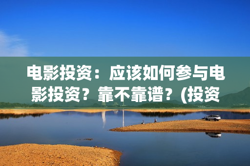 电影投资：应该如何参与电影投资？靠不靠谱？(投资电影的)