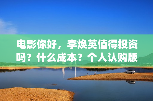 电影你好，李焕英值得投资吗？什么成本？个人认购版权流程是？(电影你好李焕英主题曲)