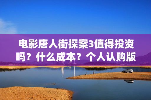 电影唐人街探案3值得投资吗？什么成本？个人认购版权流程是？(电影唐人街探案3)