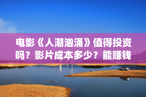电影《人潮汹涌》值得投资吗？影片成本多少？能赚钱吗？(电影《人潮汹涌》国语)