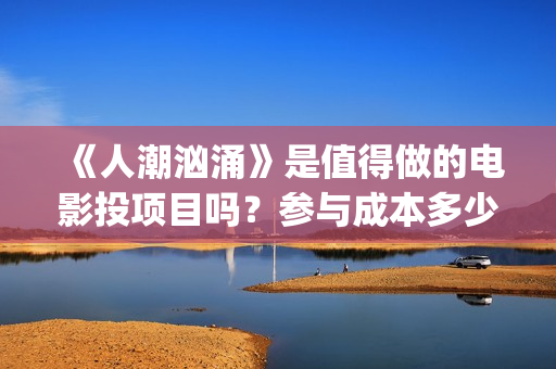 《人潮汹涌》是值得做的电影投项目吗？参与成本多少？有何盈利点？(人潮汹涌是翻拍的哪部电影)