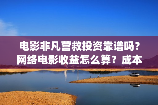 电影非凡营救投资靠谱吗？网络电影收益怎么算？成本多少(非凡营救电影几月能上映)