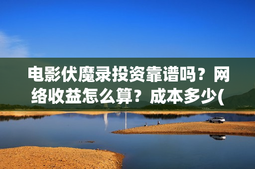 电影伏魔录投资靠谱吗？网络收益怎么算？成本多少(伏魔录电影什么时间上映)