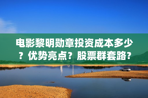 电影黎明勋章投资成本多少？优势亮点？股票群套路？(电影黎明勋章现在开拍了没有)