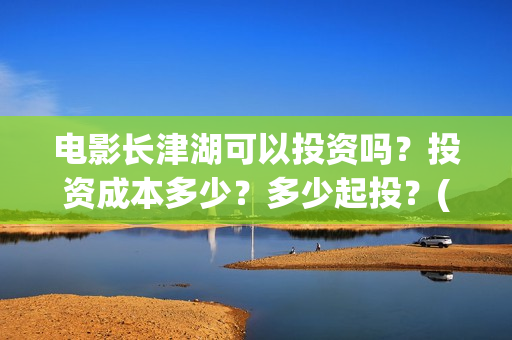 电影长津湖可以投资吗？投资成本多少？多少起投？(长津湖电影不行)
