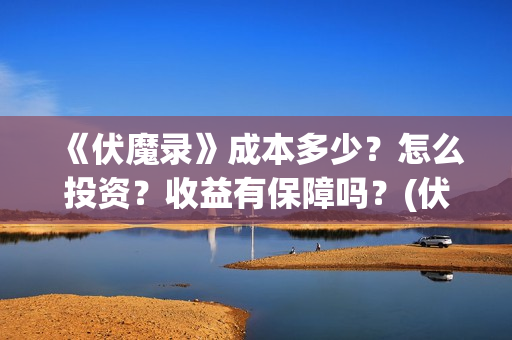 《伏魔录》成本多少？怎么投资？收益有保障吗？(伏魔录演员)