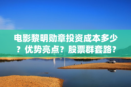 电影黎明勋章投资成本多少？优势亮点？股票群套路？(黎明勋章2021)
