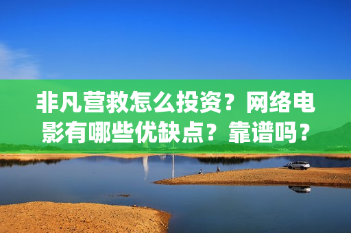非凡营救怎么投资?网络电影有哪些优缺点?靠谱吗?(非凡营救深度解析) 非凡营救怎么投资?网络电影有哪些优缺点?靠谱吗?(非凡营救深度解析)