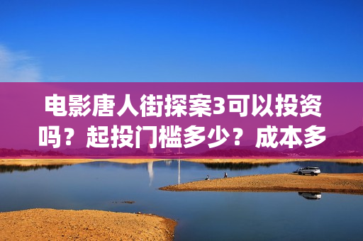 电影唐人街探案3可以投资吗？起投门槛多少？成本多少？(电影唐人街探案1900)
