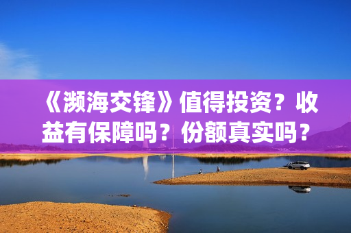 《濒海交锋》值得投资?收益有保障吗?份额真实吗?(濒海交锋什么时候上映?怎么参与投资电影) 《濒海交锋》值得投资?收益有保障吗?份额真实吗?(濒海交锋什么时候上映?怎么参与投资电影)