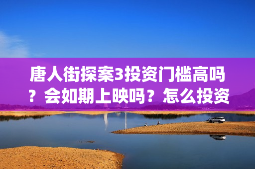唐人街探案3投资门槛高吗？会如期上映吗？怎么投资？(唐人街探案3bjm)