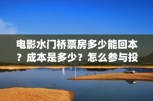 电影水门桥票房多少能回本？成本是多少？怎么参与投资？(水门桥上映)