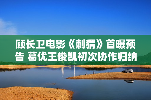 顾长卫电影《刺猬》首曝预告 葛优王俊凯初次协作归纳