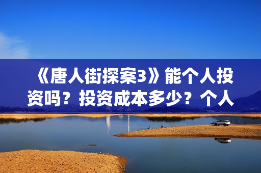 《唐人街探案3》能个人投资吗?投资成本多少?个人投资风险高吗?(唐人街探案3演员表) 《唐人街探案3》能个人投资吗?投资成本多少?个人投资风险高吗?(唐人街探案3演员表)