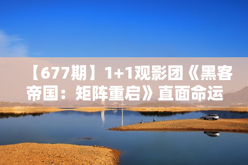 【677期】1+1观影团《黑客帝国：矩阵重启》直面命运困难