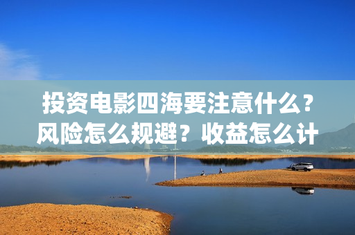 投资电影四海要注意什么？风险怎么规避？收益怎么计算？(四海电影拍摄时间)