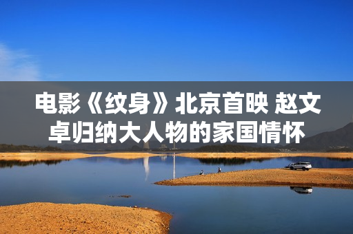 电影《纹身》北京首映 赵文卓归纳大人物的家国情怀