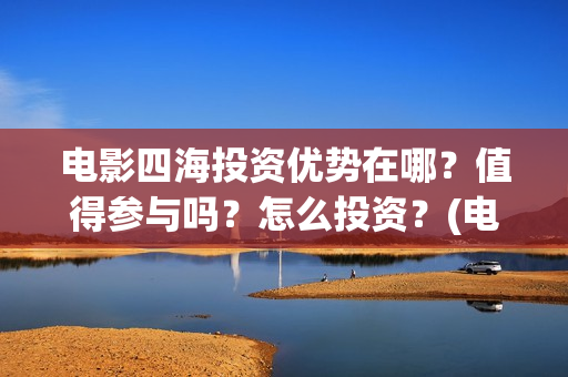 电影四海投资优势在哪？值得参与吗？怎么投资？(电影四海宣传片)