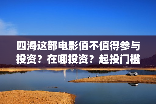 四海这部电影值不值得参与投资？在哪投资？起投门槛多少？(四海电影介绍)