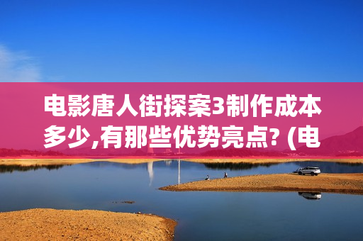 电影唐人街探案3制作成本多少,有那些优势亮点? (电影唐人街探案2)