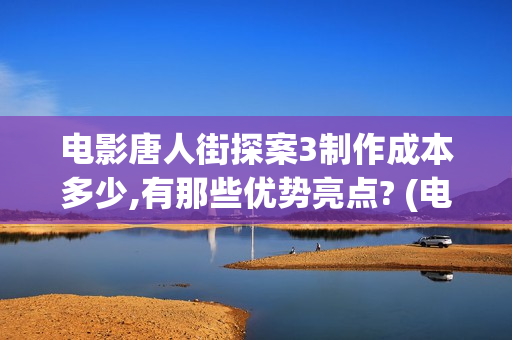 电影唐人街探案3制作成本多少,有那些优势亮点? (电影唐人街探案1完整版)