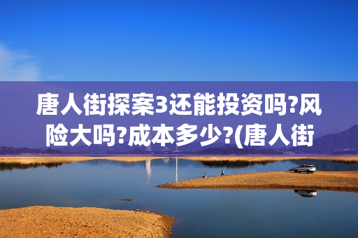 唐人街探案3还能投资吗?风险大吗?成本多少?(唐人街探案还会拍吗)