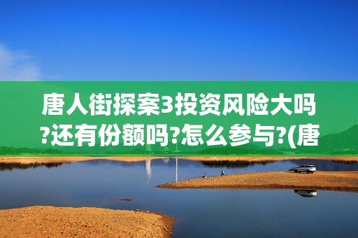唐人街探案3投资风险大吗?还有份额吗?怎么参与?(唐人街探案投资方有哪些)