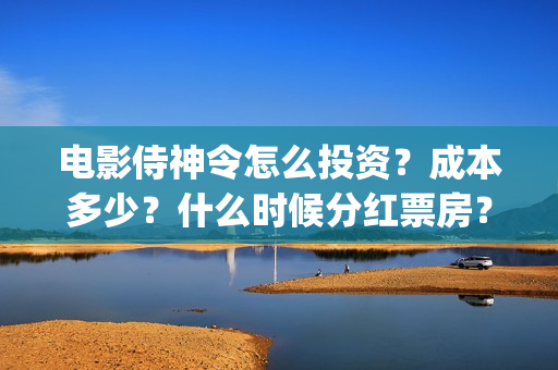 电影侍神令怎么投资？成本多少？什么时候分红票房？(电影侍神令怎么样)