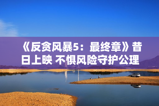 《反贪风暴5：最终章》昔日上映 不惧风险守护公理