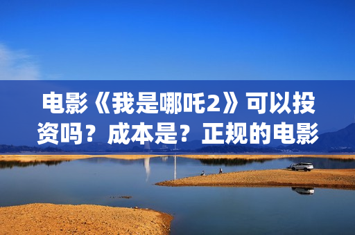 电影《我是哪吒2》可以投资吗？成本是？正规的电影投资需要什么条件？(电影《我是哪吒》在线看)