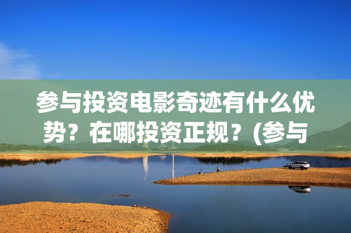 参与投资电影奇迹有什么优势？在哪投资正规？(参与电影投资有哪些平台)