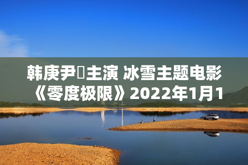 韩庚尹昉主演 冰雪主题电影《零度极限》2022年1月14日上映 韩庚尹昉主演 冰雪主题电影《零度极限》2022年1月14日上映