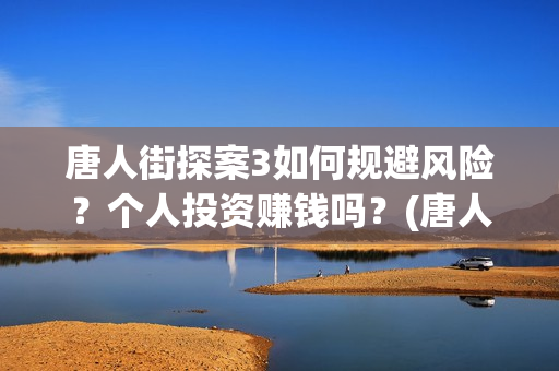 唐人街探案3如何规避风险？个人投资赚钱吗？(唐人街探案3如何下载)