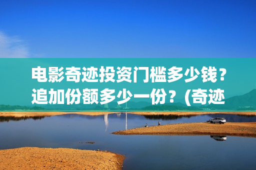 电影奇迹投资门槛多少钱？追加份额多少一份？(奇迹投资有限公司)