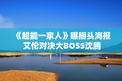 《超能一家人》曝掰头海报 艾伦对决大BOSS沈腾