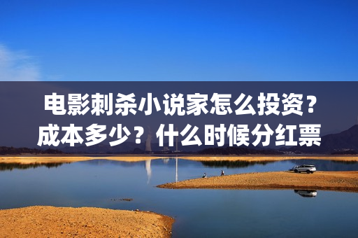 电影刺杀小说家怎么投资?成本多少?什么时候分红票房?(电影刺杀小说家2免费观看完整版高清) 电影刺杀小说家怎么投资?成本多少?什么时候分红票房?(电影刺杀小说家2免费观看完整版高清)