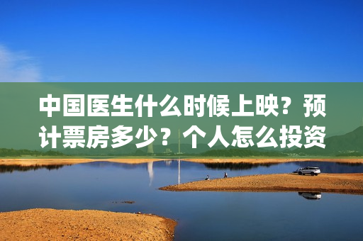 中国医生什么时候上映？预计票房多少？个人怎么投资？(中国医生什么时候开机)