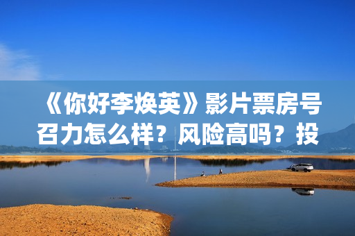 《你好李焕英》影片票房号召力怎么样?风险高吗?投资收益怎么样?(你好李焕英小品) 《你好李焕英》影片票房号召力怎么样?风险高吗?投资收益怎么样?(你好李焕英小品)